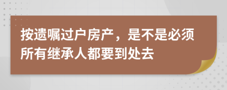 按遗嘱过户房产，是不是必须所有继承人都要到处去