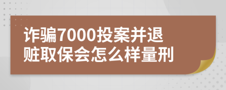 诈骗7000投案并退赃取保会怎么样量刑