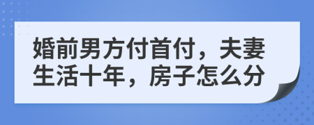 婚前男方付首付，夫妻生活十年，房子怎么分