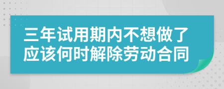 三年试用期内不想做了应该何时解除劳动合同