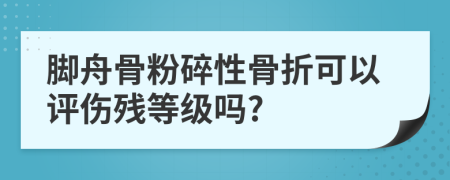 脚舟骨粉碎性骨折可以评伤残等级吗?