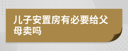 儿子安置房有必要给父母卖吗