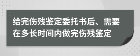 给完伤残鉴定委托书后、需要在多长时间内做完伤残鉴定