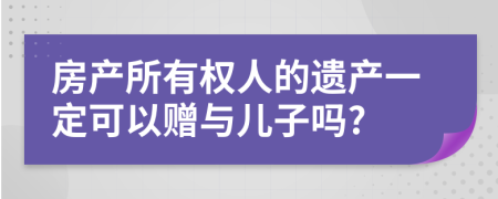 房产所有权人的遗产一定可以赠与儿子吗?