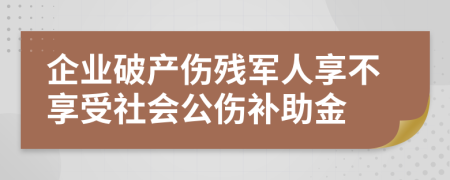 企业破产伤残军人享不享受社会公伤补助金