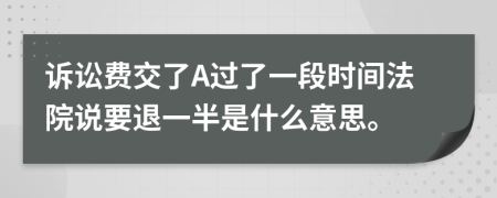 诉讼费交了A过了一段时间法院说要退一半是什么意思。