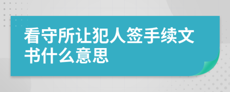 看守所让犯人签手续文书什么意思
