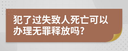 犯了过失致人死亡可以办理无罪释放吗?