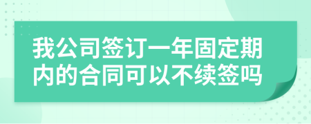 我公司签订一年固定期内的合同可以不续签吗