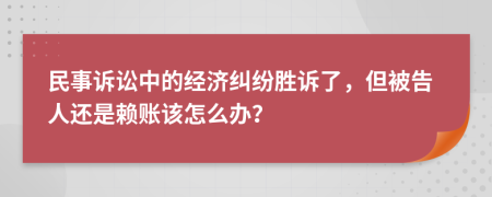 民事诉讼中的经济纠纷胜诉了，但被告人还是赖账该怎么办？