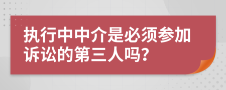 执行中中介是必须参加诉讼的第三人吗？