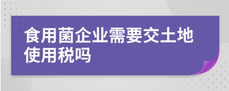 食用菌企业需要交土地使用税吗