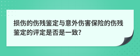 损伤的伤残鉴定与意外伤害保险的伤残鉴定的评定是否是一致?