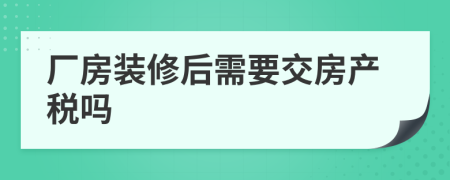 厂房装修后需要交房产税吗