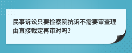 民事诉讼只要检察院抗诉不需要审查理由直接裁定再审对吗？