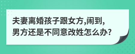 夫妻离婚孩子跟女方,闹到,男方还是不同意改姓怎么办?