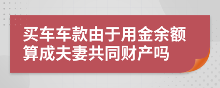 买车车款由于用金余额算成夫妻共同财产吗