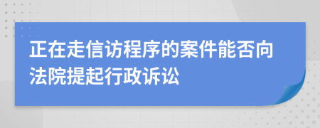 正在走信访程序的案件能否向法院提起行政诉讼