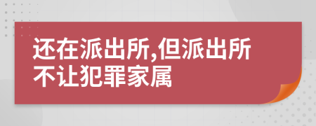还在派出所,但派出所不让犯罪家属