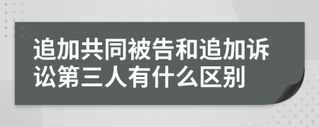 追加共同被告和追加诉讼第三人有什么区别