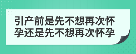 引产前是先不想再次怀孕还是先不想再次怀孕