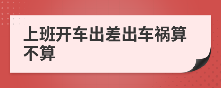 上班开车出差出车祸算不算