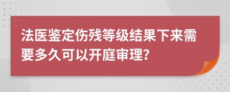 法医鉴定伤残等级结果下来需要多久可以开庭审理？