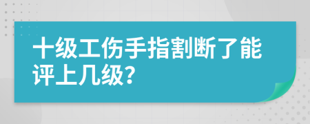 十级工伤手指割断了能评上几级？