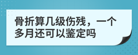 骨折算几级伤残，一个多月还可以鉴定吗