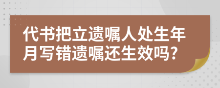 代书把立遗嘱人处生年月写错遗嘱还生效吗?