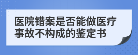 医院错案是否能做医疗事故不构成的鉴定书