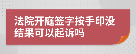 法院开庭签字按手印没结果可以起诉吗