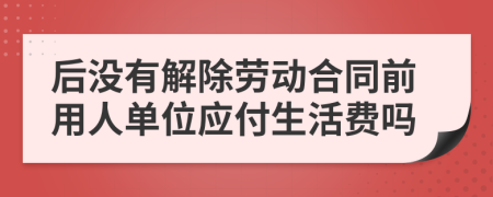 后没有解除劳动合同前用人单位应付生活费吗