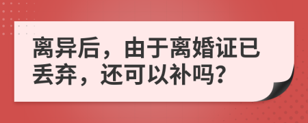 离异后，由于离婚证已丢弃，还可以补吗？