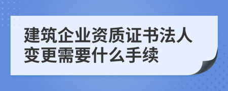 建筑企业资质证书法人变更需要什么手续