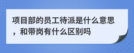 项目部的员工待派是什么意思，和带岗有什么区别吗