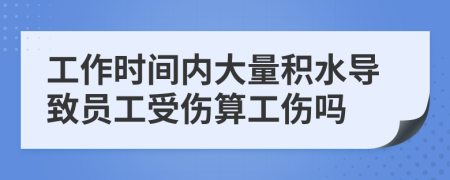 工作时间内大量积水导致员工受伤算工伤吗