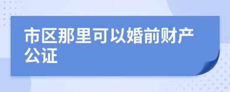 市区那里可以婚前财产公证