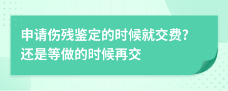 申请伤残鉴定的时候就交费?还是等做的时候再交