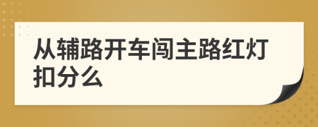 从辅路开车闯主路红灯扣分么