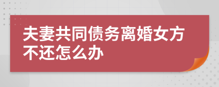 夫妻共同债务离婚女方不还怎么办