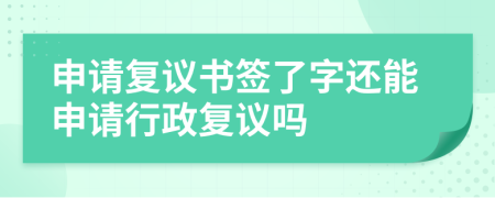 申请复议书签了字还能申请行政复议吗