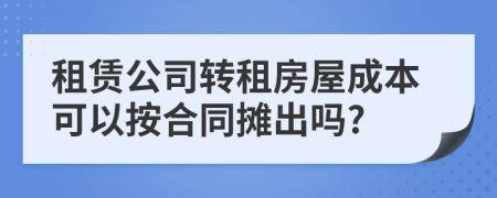 租赁公司转租房屋成本可以按合同摊出吗?