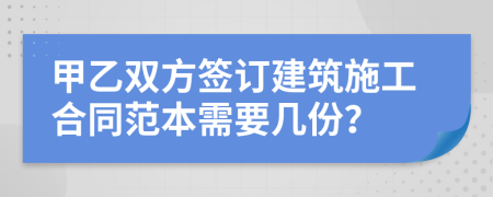 甲乙双方签订建筑施工合同范本需要几份？