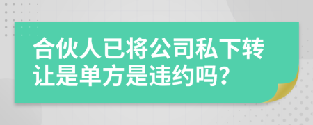 合伙人已将公司私下转让是单方是违约吗？