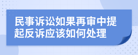 民事诉讼如果再审中提起反诉应该如何处理