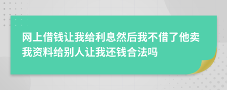 网上借钱让我给利息然后我不借了他卖我资料给别人让我还钱合法吗