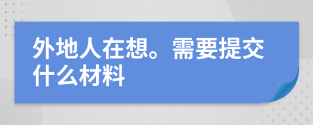 外地人在想。需要提交什么材料