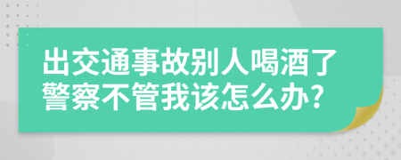 出交通事故别人喝酒了警察不管我该怎么办?