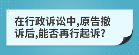 在行政诉讼中,原告撤诉后,能否再行起诉?